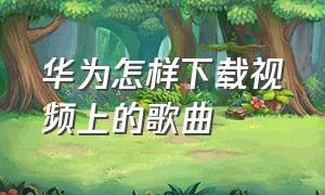 华为怎样下载视频上的歌曲