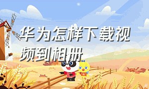 华为怎样下载视频到相册