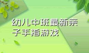 幼儿中班最新亲子手指游戏