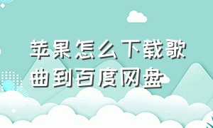 苹果怎么下载歌曲到百度网盘