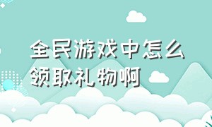 全民游戏中怎么领取礼物啊