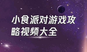 小食派对游戏攻略视频大全