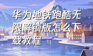 华为地铁跑酷无限解锁版怎么下载教程