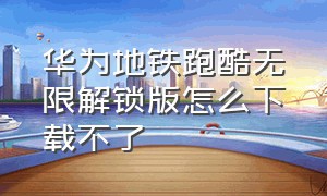 华为地铁跑酷无限解锁版怎么下载不了