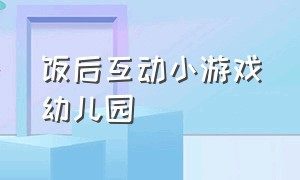 饭后互动小游戏幼儿园