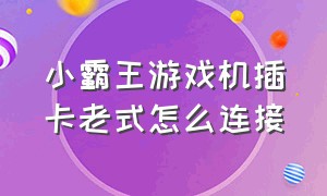 小霸王游戏机插卡老式怎么连接