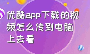 优酷app下载的视频怎么传到电脑上去看