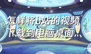 怎样将b站的视频下载到电脑桌面