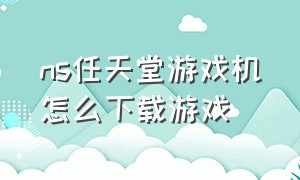 ns任天堂游戏机怎么下载游戏