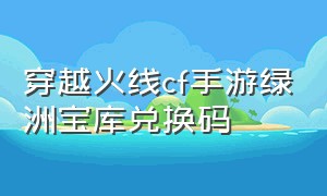 穿越火线cf手游绿洲宝库兑换码