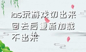 ios玩游戏切出来回去后重新加载不出来