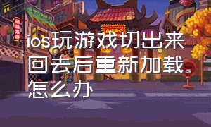 ios玩游戏切出来回去后重新加载怎么办