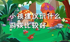 小孩建议玩什么游戏比较好