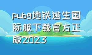 pubg地铁逃生国际服下载官方正版2023