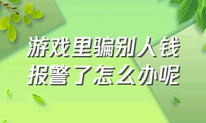 游戏里骗别人钱报警了怎么办呢