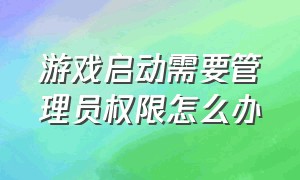 游戏启动需要管理员权限怎么办