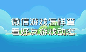 微信游戏怎样查看好友游戏动态