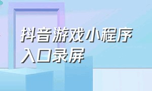 抖音游戏小程序入口录屏