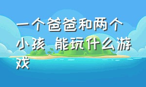 一个爸爸和两个小孩 能玩什么游戏