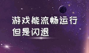 游戏能流畅运行但是闪退