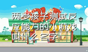 两岁孩子测试反应能力的小游戏叫什么名字