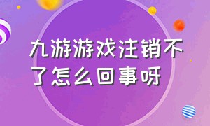 九游游戏注销不了怎么回事呀