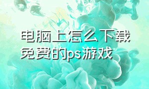 电脑上怎么下载免费的ps游戏