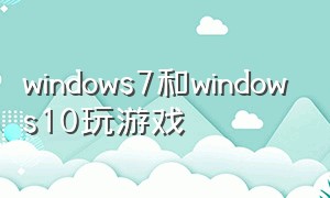 windows7和windows10玩游戏