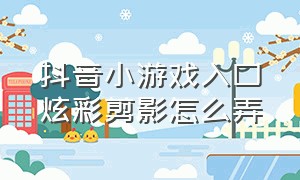 抖音小游戏入口炫彩剪影怎么弄