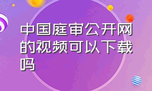 中国庭审公开网的视频可以下载吗