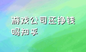 游戏公司还挣钱吗知乎