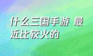 什么三国手游 最近比较火的