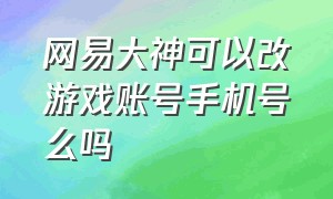 网易大神可以改游戏账号手机号么吗