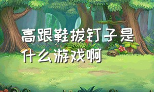 高跟鞋拔钉子是什么游戏啊