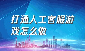 打通人工客服游戏怎么做