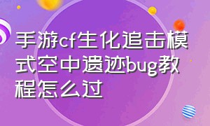 手游cf生化追击模式空中遗迹bug教程怎么过