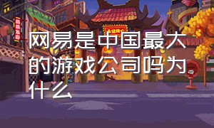 网易是中国最大的游戏公司吗为什么