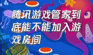 腾讯游戏管家到底能不能加入游戏房间