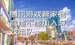 腾讯游戏管家到底能不能加入游戏组队