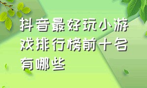 抖音最好玩小游戏排行榜前十名有哪些