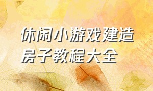 休闲小游戏建造房子教程大全