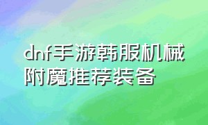 dnf手游韩服机械附魔推荐装备