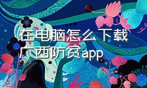 在电脑怎么下载广西防贫app