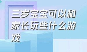 三岁宝宝可以和家长玩些什么游戏