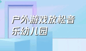 户外游戏放松音乐幼儿园