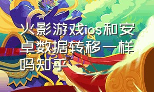 火影游戏ios和安卓数据转移一样吗知乎