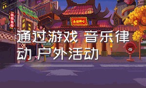 通过游戏 音乐律动 户外活动