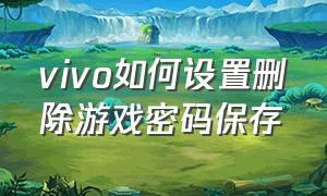 vivo如何设置删除游戏密码保存