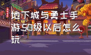 地下城与勇士手游50级以后怎么玩