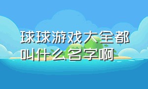 球球游戏大全都叫什么名字啊